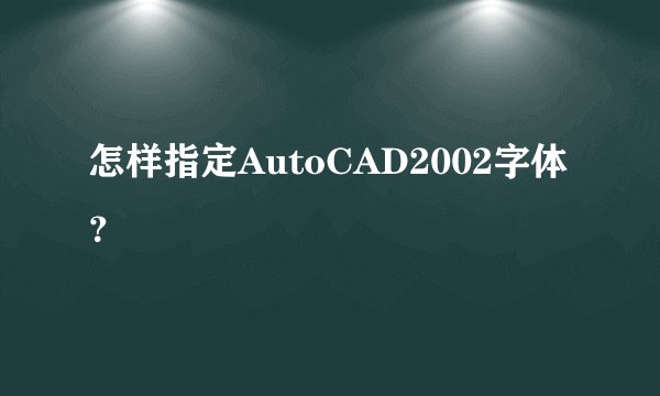 怎样指定AutoCAD2002字体？