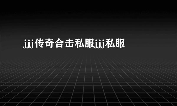 jjj传奇合击私服jjj私服