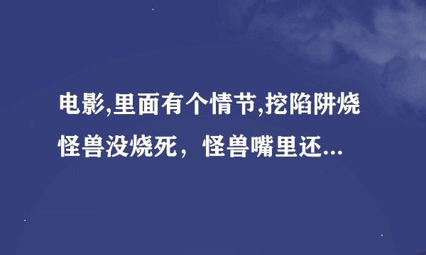 电影,里面有个情节,挖陷阱烧怪兽没烧死，怪兽嘴里还是身上好像还会发光。是什么电影