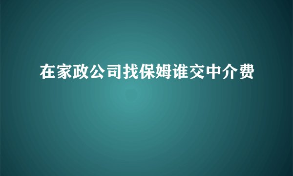 在家政公司找保姆谁交中介费