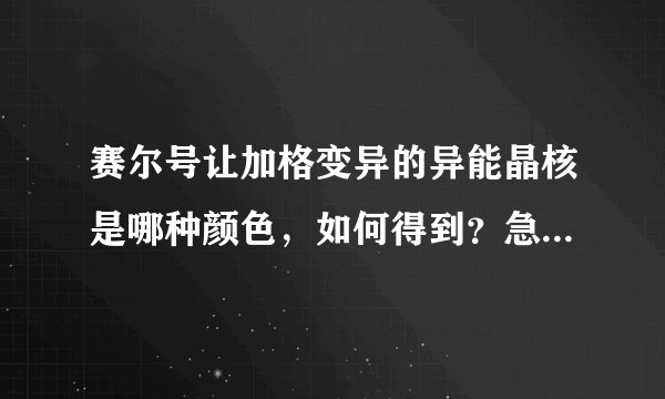 赛尔号让加格变异的异能晶核是哪种颜色，如何得到？急求！！！！！