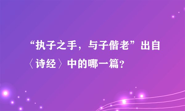 “执子之手，与子偕老”出自〈诗经〉中的哪一篇？