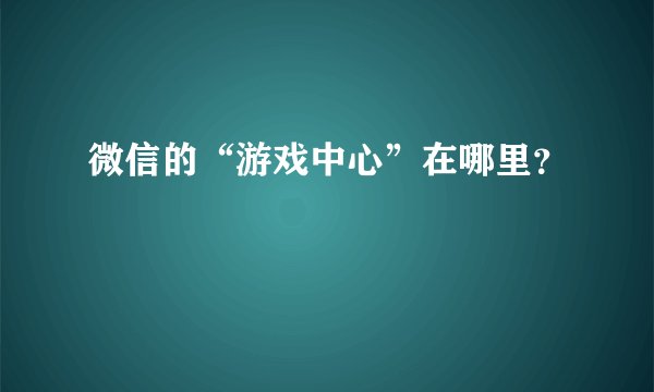 微信的“游戏中心”在哪里？