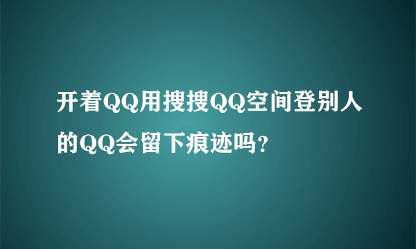 开着QQ用搜搜QQ空间登别人的QQ会留下痕迹吗？