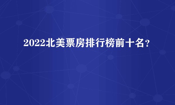 2022北美票房排行榜前十名？