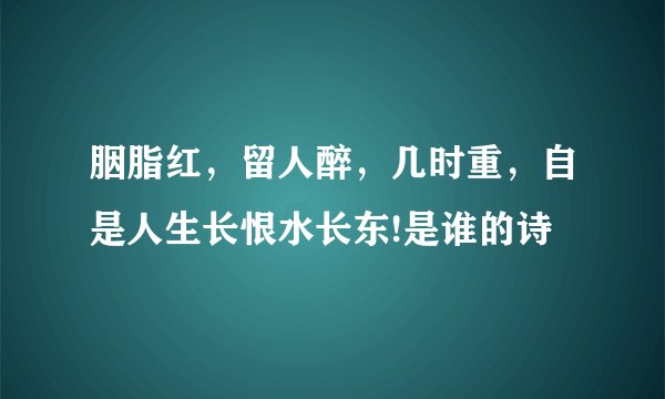 胭脂红，留人醉，几时重，自是人生长恨水长东!是谁的诗