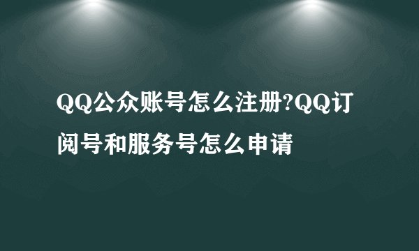 QQ公众账号怎么注册?QQ订阅号和服务号怎么申请