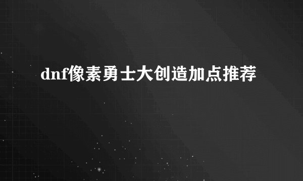 dnf像素勇士大创造加点推荐