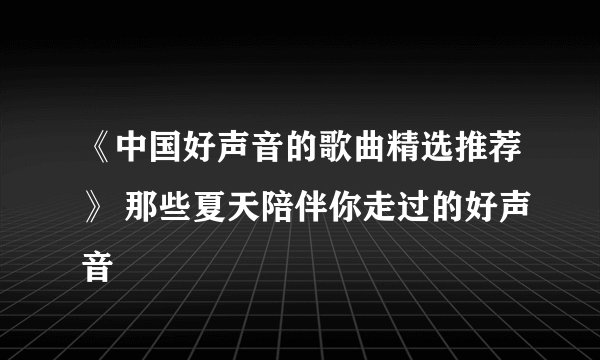 《中国好声音的歌曲精选推荐》 那些夏天陪伴你走过的好声音