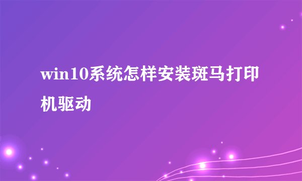 win10系统怎样安装斑马打印机驱动