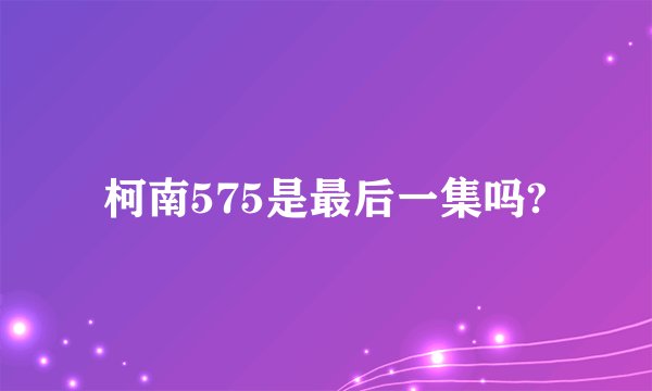 柯南575是最后一集吗?