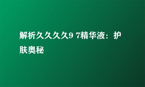 解析久久久久9 7精华液：护肤奥秘