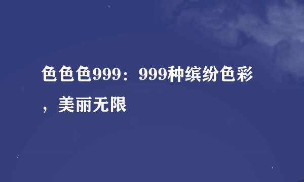 色色色999：999种缤纷色彩，美丽无限