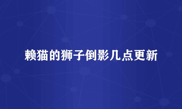 赖猫的狮子倒影几点更新