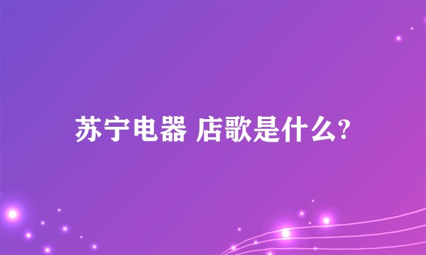 苏宁电器 店歌是什么?