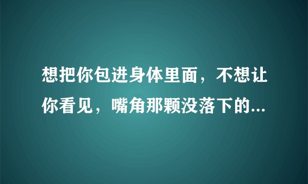 想把你包进身体里面，不想让你看见，嘴角那颗没落下的泪。这是什麽歌啊？