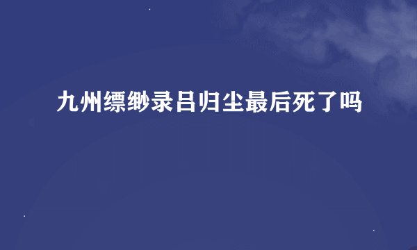 九州缥缈录吕归尘最后死了吗