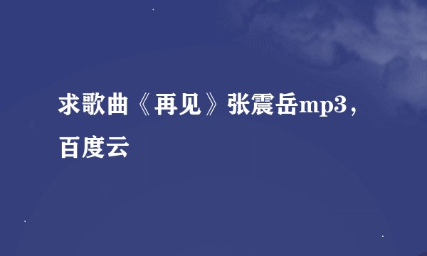 求歌曲《再见》张震岳mp3，百度云