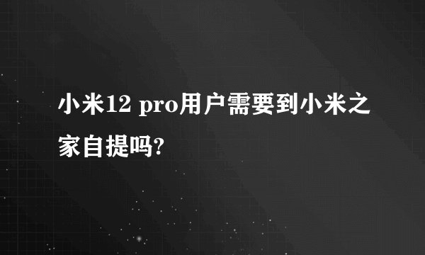 小米12 pro用户需要到小米之家自提吗?