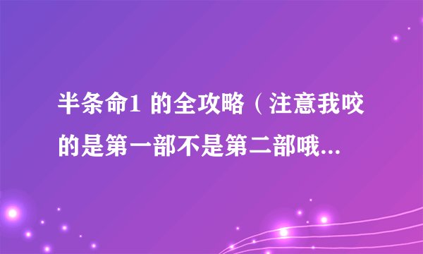 半条命1 的全攻略（注意我咬的是第一部不是第二部哦）重金悬赏！！！