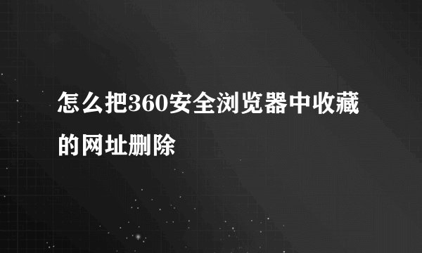 怎么把360安全浏览器中收藏的网址删除