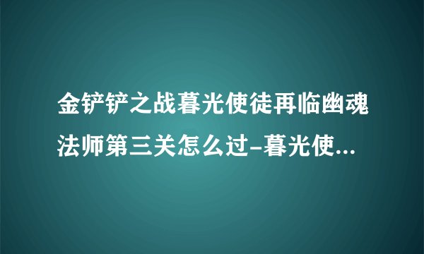 金铲铲之战暮光使徒再临幽魂法师第三关怎么过-暮光使徒再临幽魂法师第三关通关攻略