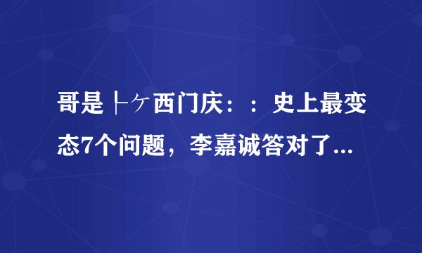 哥是┞ケ西门庆：：史上最变态7个问题，李嘉诚答对了4个！能答对3个你就是天才，敢试试 1) 企鹅