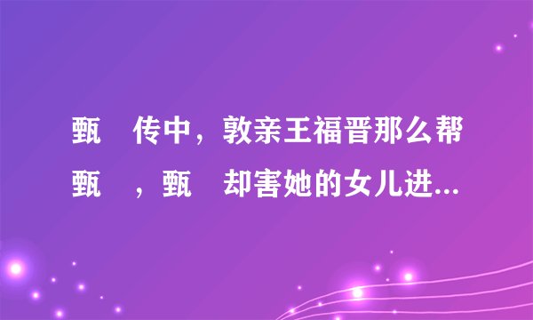 甄嬛传中，敦亲王福晋那么帮甄嬛，甄嬛却害她的女儿进宫做人质，间接害了敦亲王