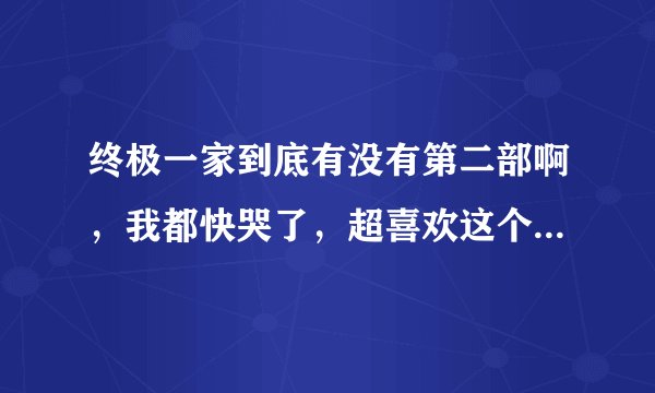 终极一家到底有没有第二部啊，我都快哭了，超喜欢这个剧组的。