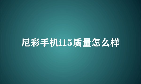 尼彩手机i15质量怎么样