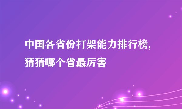 中国各省份打架能力排行榜,猜猜哪个省最厉害