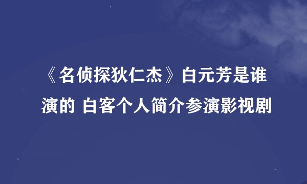 《名侦探狄仁杰》白元芳是谁演的 白客个人简介参演影视剧