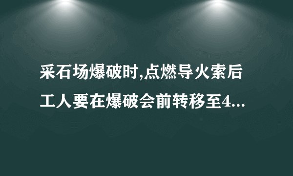 采石场爆破时,点燃导火索后工人要在爆破会前转移至400m外的安全区域,