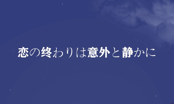 恋の终わりは意外と静かに