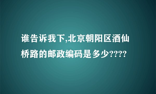 谁告诉我下,北京朝阳区酒仙桥路的邮政编码是多少????