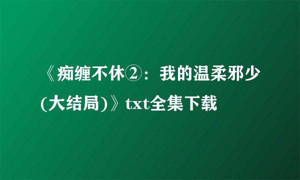 《痴缠不休②：我的温柔邪少(大结局)》txt全集下载