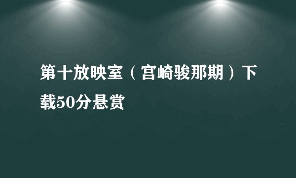 第十放映室（宫崎骏那期）下载50分悬赏