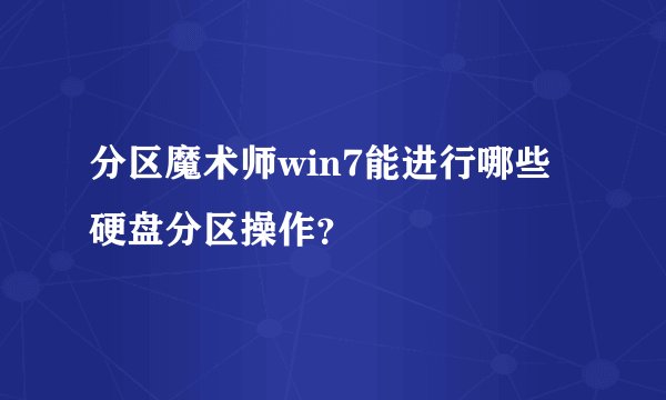 分区魔术师win7能进行哪些硬盘分区操作？