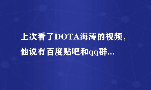 上次看了DOTA海涛的视频，他说有百度贴吧和qq群的，我想加进去，但不知道地址！