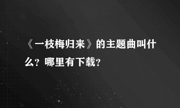 《一枝梅归来》的主题曲叫什么？哪里有下载？