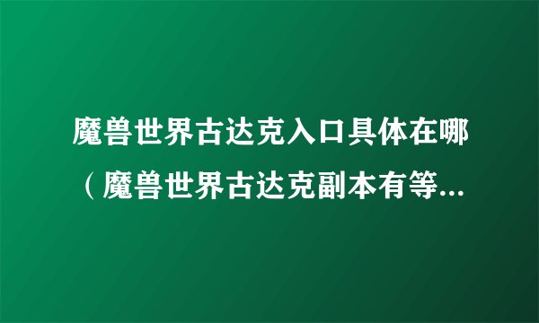 魔兽世界古达克入口具体在哪（魔兽世界古达克副本有等级限制吗）