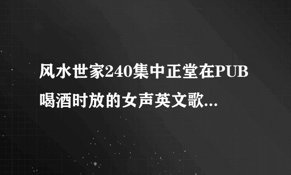 风水世家240集中正堂在PUB喝酒时放的女声英文歌叫什么名字，求大神指点