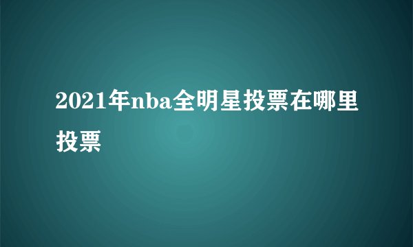 2021年nba全明星投票在哪里投票