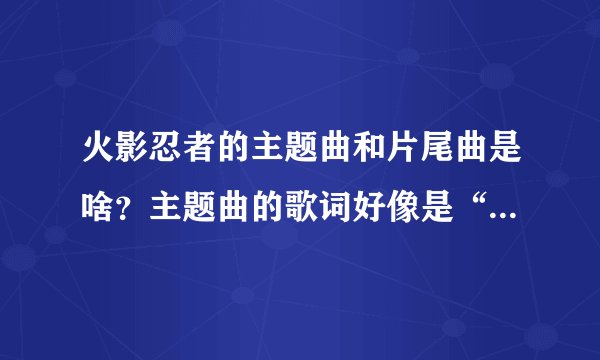 火影忍者的主题曲和片尾曲是啥？主题曲的歌词好像是“那你摸，那你摸”片尾曲好像是小樱和佐助跳舞什么的