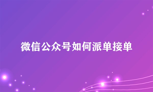 微信公众号如何派单接单