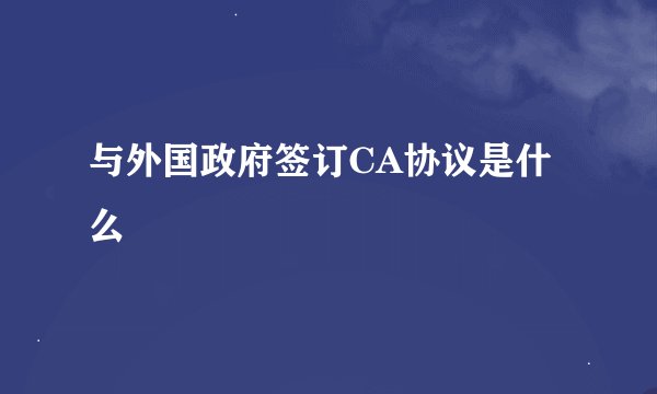 与外国政府签订CA协议是什么
