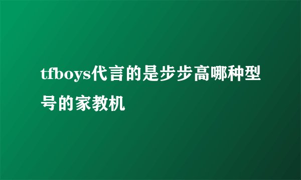 tfboys代言的是步步高哪种型号的家教机