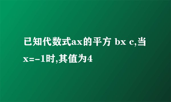 已知代数式ax的平方 bx c,当x=-1时,其值为4