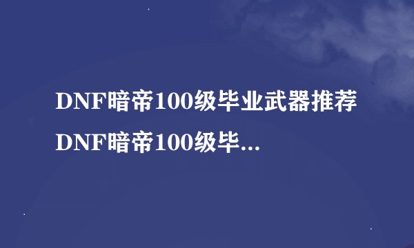 DNF暗帝100级毕业武器推荐DNF暗帝100级毕业武器选什么