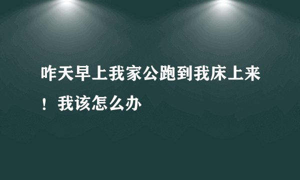 咋天早上我家公跑到我床上来！我该怎么办